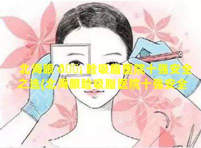 北海眼 🐡 睑吸脂医院十强安全之选(北海眼睑吸脂医院十强安全之选是哪些)